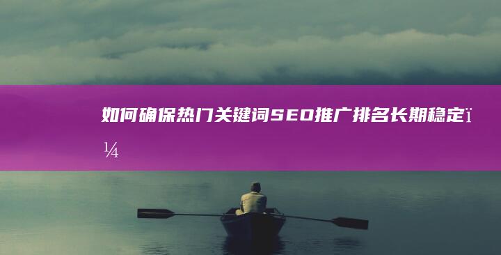 如何确保热门关键词SEO推广排名长期稳定？